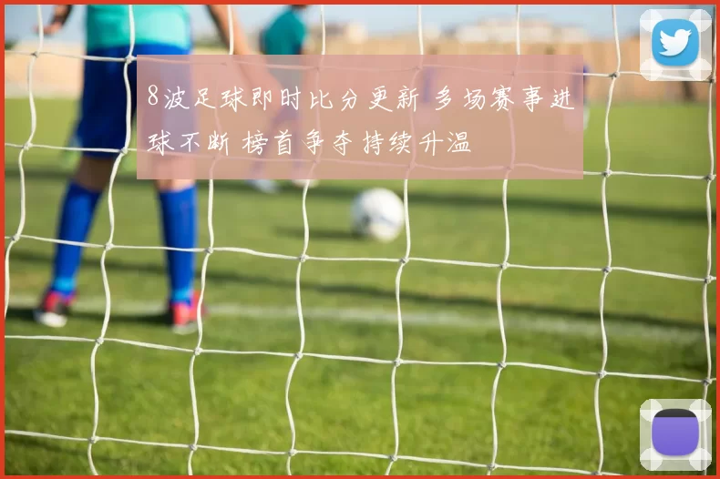 8波足球即时比分更新 多场赛事进球不断 榜首争夺持续升温