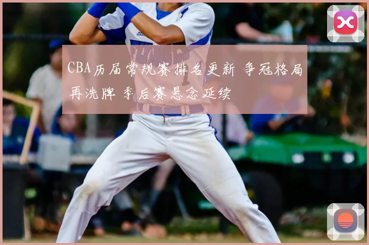 CBA历届常规赛排名更新 争冠格局再洗牌 季后赛悬念延续