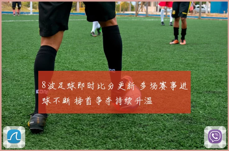 8波足球即时比分更新 多场赛事进球不断 榜首争夺持续升温