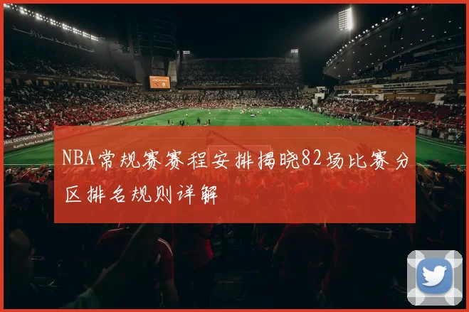 NBA常规赛赛程安排揭晓82场比赛分区排名规则详解