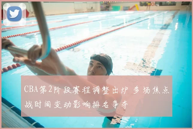 CBA第2阶段赛程调整出炉 多场焦点战时间变动影响排名争夺