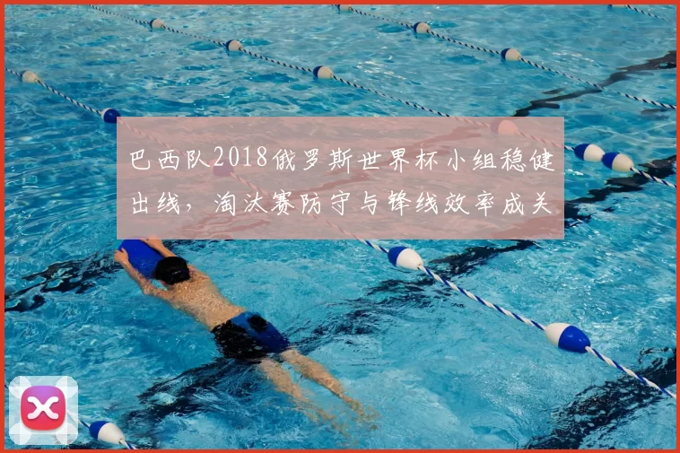 巴西队2018俄罗斯世界杯小组稳健出线，淘汰赛防守与锋线效率成关键