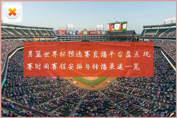 男篮世界杯预选赛直播平台盘点 观赛时间赛程安排与转播渠道一览