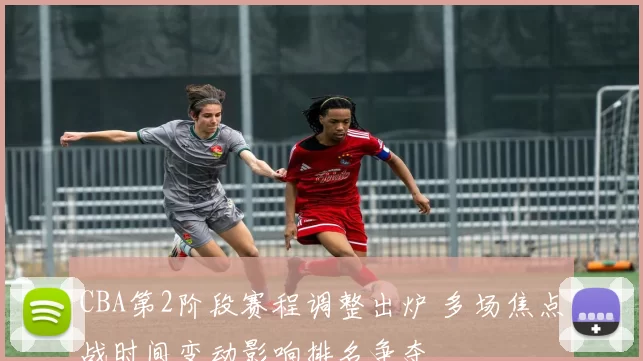 CBA第2阶段赛程调整出炉 多场焦点战时间变动影响排名争夺