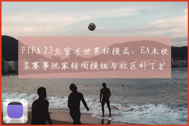 FIFA 23无官方世界杯模式，EA未收录赛事玩家转向模组与社区补丁扩展赛事玩法