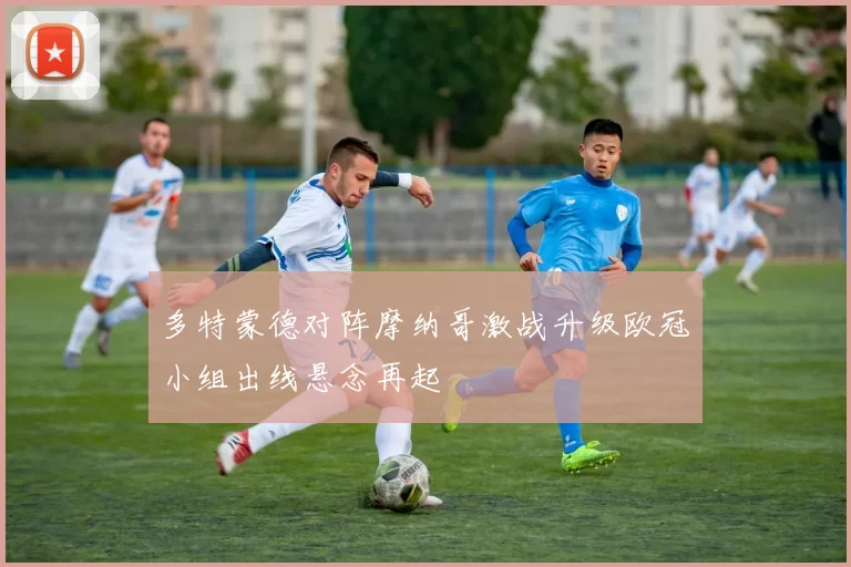 多特蒙德对阵摩纳哥激战升级欧冠小组出线悬念再起