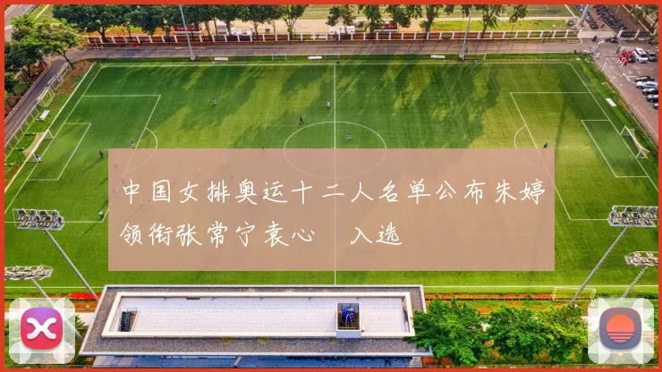 中国女排奥运十二人名单公布朱婷领衔张常宁袁心玥入选