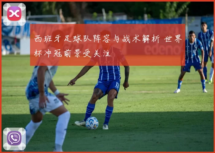 西班牙足球队阵容与战术解析 世界杯冲冠前景受关注