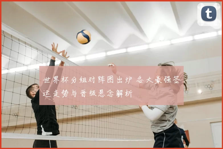 世界杯分组对阵图出炉 各大豪强签运走势与晋级悬念解析
