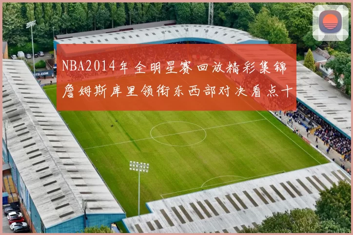 NBA2014年全明星赛回放精彩集锦 詹姆斯库里领衔东西部对决看点十足