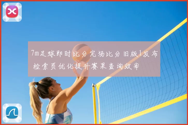 7m足球即时比分完场比分旧版l发布 检索页优化提升赛果查询效率