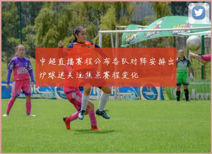 中超直播赛程公布各队对阵安排出炉球迷关注焦点赛程变化