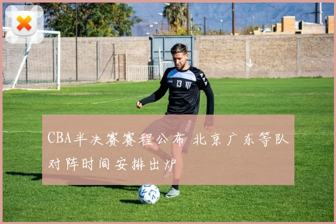 CBA半决赛赛程公布 北京广东等队对阵时间安排出炉