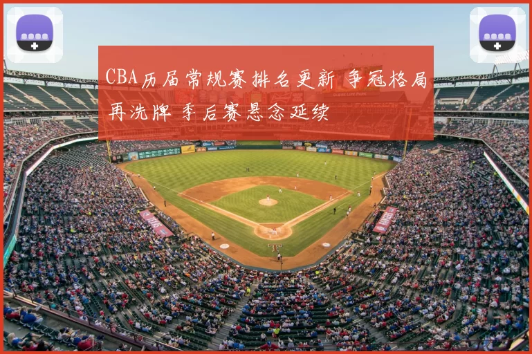 CBA历届常规赛排名更新 争冠格局再洗牌 季后赛悬念延续