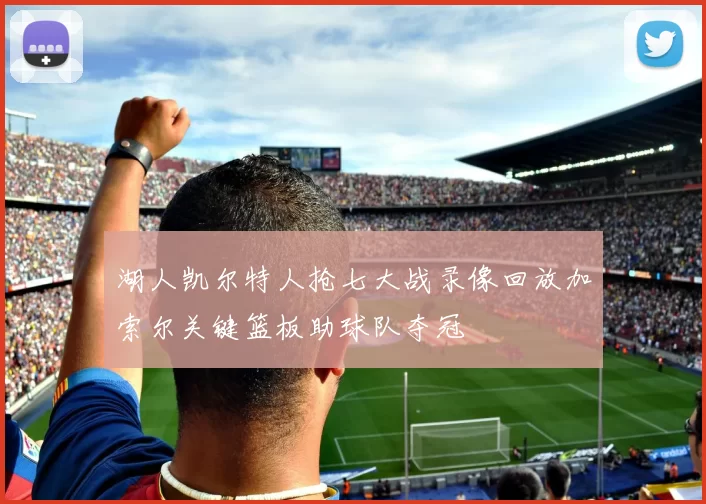湖人凯尔特人抢七大战录像回放加索尔关键篮板助球队夺冠