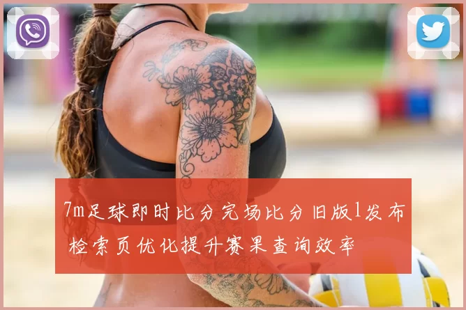 7m足球即时比分完场比分旧版l发布 检索页优化提升赛果查询效率
