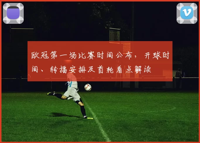 欧冠第一场比赛时间公布，开球时间、转播安排及首轮看点解读
