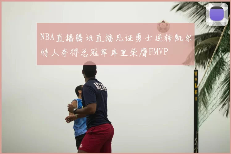 NBA直播腾讯直播见证勇士逆转凯尔特人夺得总冠军库里荣膺FMVP