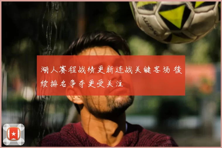 湖人赛程战绩更新连战关键客场 後续排名争夺更受关注