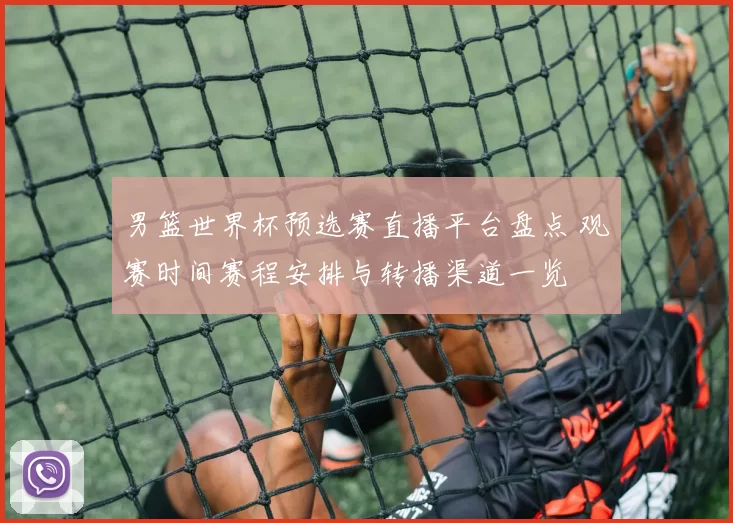男篮世界杯预选赛直播平台盘点 观赛时间赛程安排与转播渠道一览