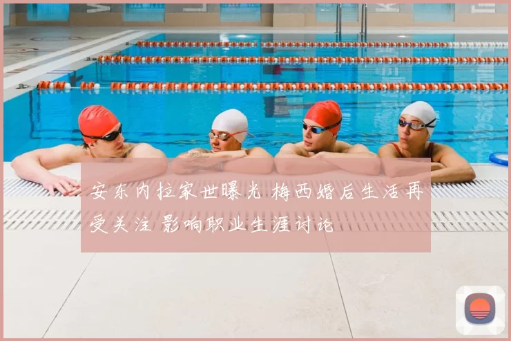 安东内拉家世曝光 梅西婚后生活再受关注 影响职业生涯讨论