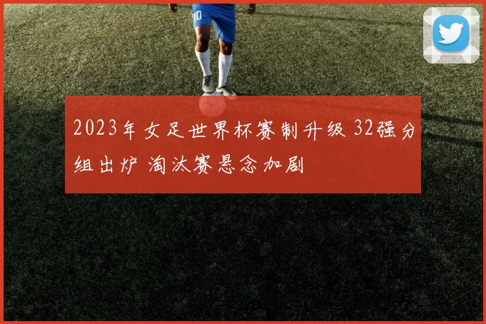 2023年女足世界杯赛制升级 32强分组出炉 淘汰赛悬念加剧