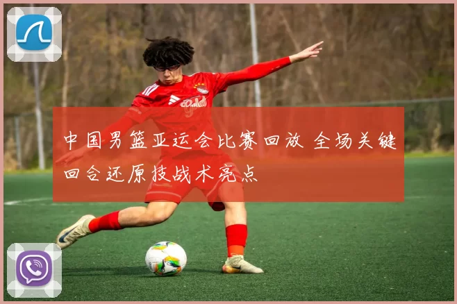中国男篮亚运会比赛回放 全场关键回合还原技战术亮点
