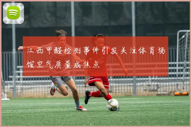 江西甲醛检测事件引发关注体育场馆空气质量成焦点