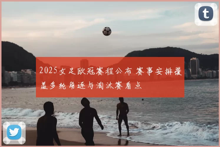 2025女足欧冠赛程公布 赛事安排覆盖多轮角逐与淘汰赛看点