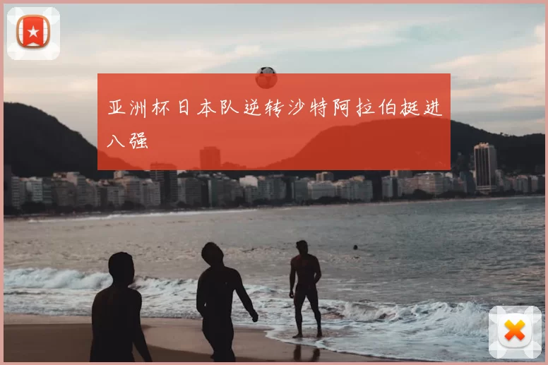 亚洲杯日本队逆转沙特阿拉伯挺进八强