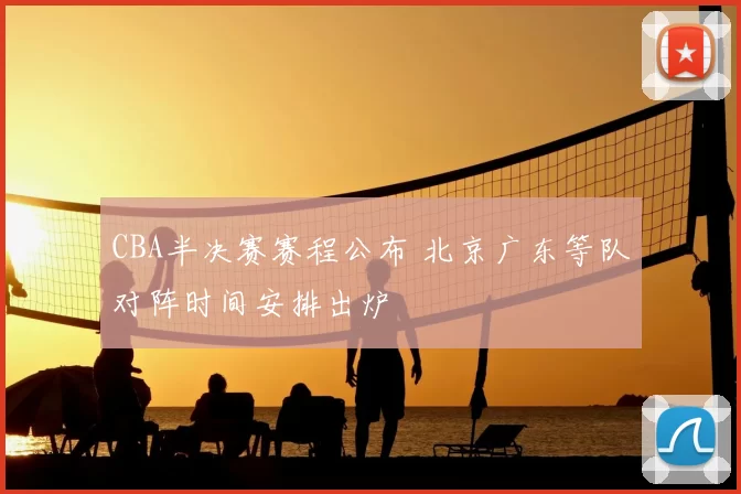 CBA半决赛赛程公布 北京广东等队对阵时间安排出炉