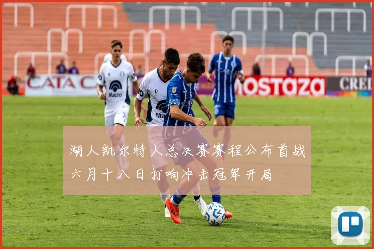 湖人凯尔特人总决赛赛程公布首战六月十八日打响冲击冠军开局