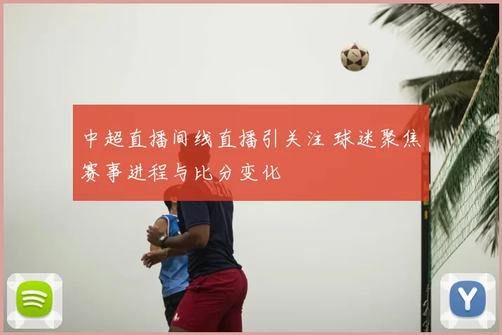 中超直播间线直播引关注 球迷聚焦赛事进程与比分变化
