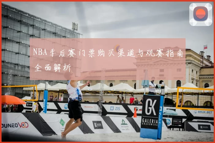NBA季后赛门票购买渠道与观赛指南全面解析