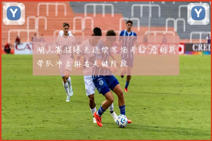 湖人赛程曝光连续客场考验 詹姆斯带队冲击排名关键阶段