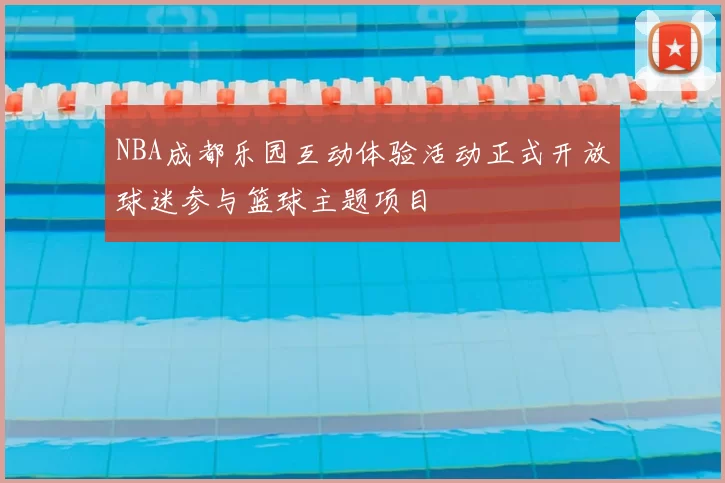 NBA成都乐园互动体验活动正式开放球迷参与篮球主题项目