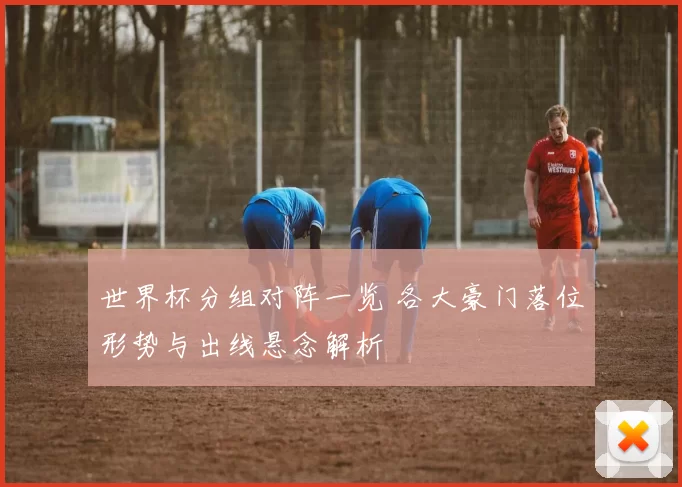 世界杯分组对阵一览 各大豪门落位形势与出线悬念解析