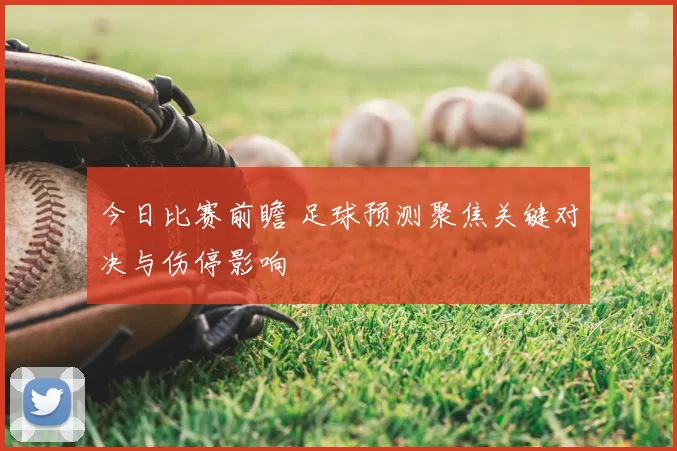 今日比赛前瞻 足球预测聚焦关键对决与伤停影响