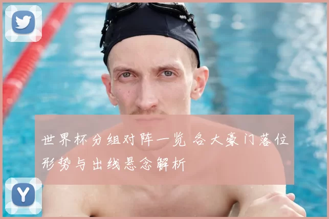 世界杯分组对阵一览 各大豪门落位形势与出线悬念解析