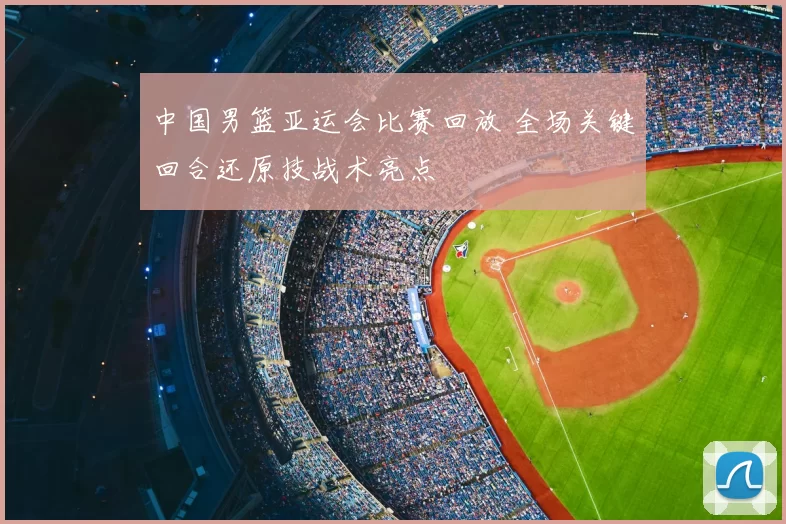 中国男篮亚运会比赛回放 全场关键回合还原技战术亮点