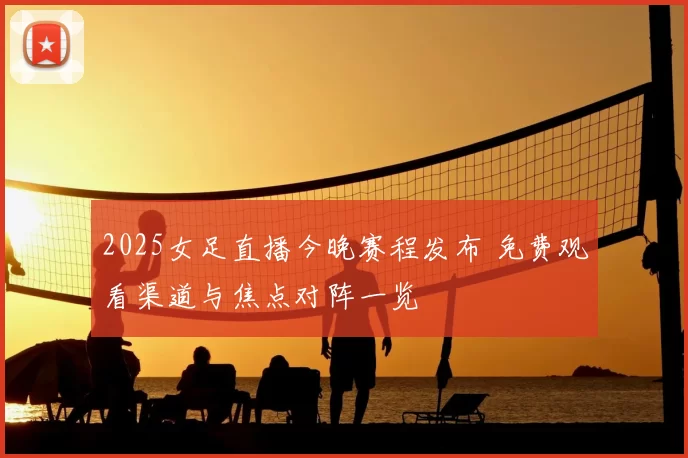 2025女足直播今晚赛程发布 免费观看渠道与焦点对阵一览
