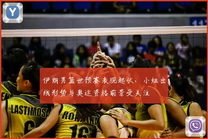 伊朗男篮世预赛表现起伏，小组出线形势与奥运资格前景受关注