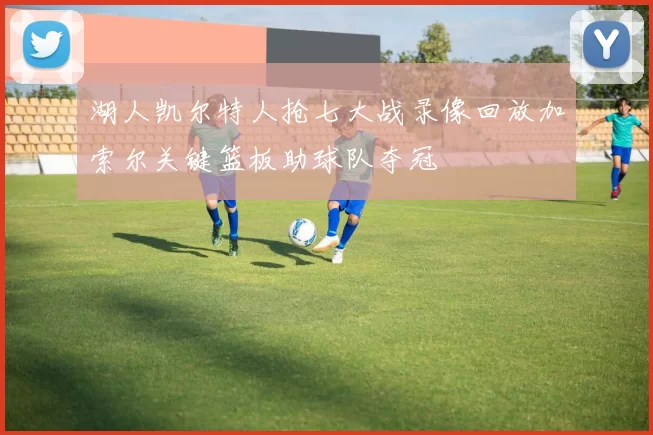 湖人凯尔特人抢七大战录像回放加索尔关键篮板助球队夺冠