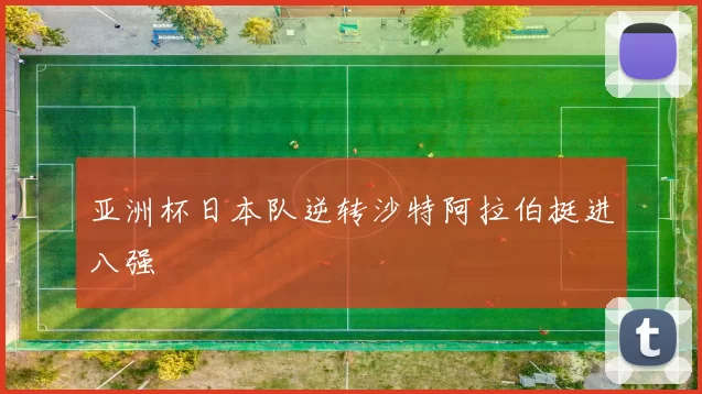 亚洲杯日本队逆转沙特阿拉伯挺进八强