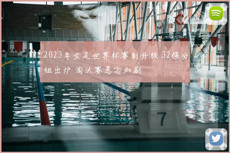 2023年女足世界杯赛制升级 32强分组出炉 淘汰赛悬念加剧