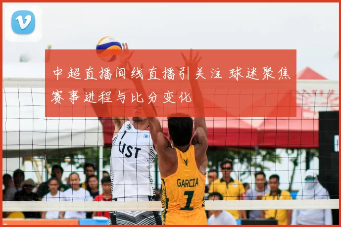 中超直播间线直播引关注 球迷聚焦赛事进程与比分变化