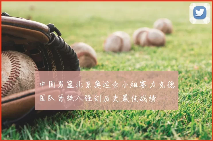 中国男篮北京奥运会小组赛力克德国队晋级八强创历史最佳战绩