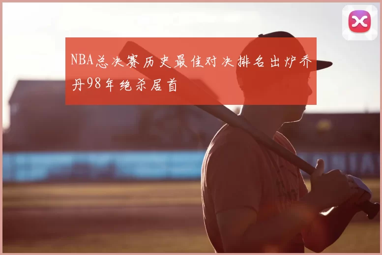 NBA总决赛历史最佳对决排名出炉乔丹98年绝杀居首