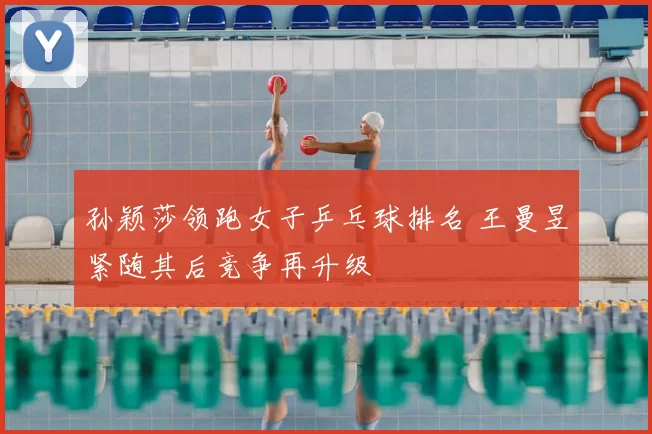 孙颖莎领跑女子乒乓球排名 王曼昱紧随其后竞争再升级