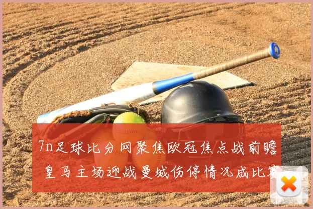 7n足球比分网聚焦欧冠焦点战前瞻 皇马主场迎战曼城伤停情况成比赛看点